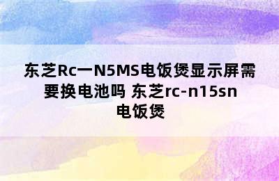 东芝Rc一N5MS电饭煲显示屏需要换电池吗 东芝rc-n15sn电饭煲